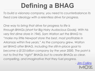 Defining a BHAG
To build a visionary company, you need to counterbalance its
fixed core ideology with a relentless drive f...