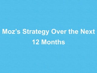 Moz’s Strategy Over the Next
12 Months
 