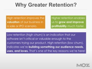 Why Greater Retention?
Low retention (high churn) is an indication that our
software isn’t critical or valuable enough to ...