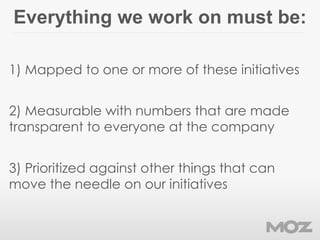 Everything we work on must be:
1) Mapped to one or more of these initiatives
2) Measurable with numbers that are made
tran...