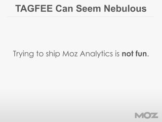 TAGFEE Can Seem Nebulous
Trying to ship Moz Analytics is not fun.
 