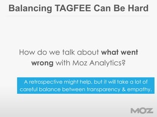 Balancing TAGFEE Can Be Hard
How do we talk about what went
wrong with Moz Analytics?
A retrospective might help, but it w...