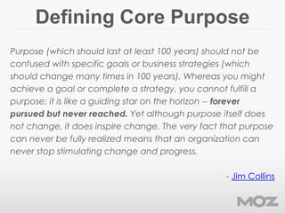 Defining Core Purpose
Purpose (which should last at least 100 years) should not be
confused with specific goals or busines...